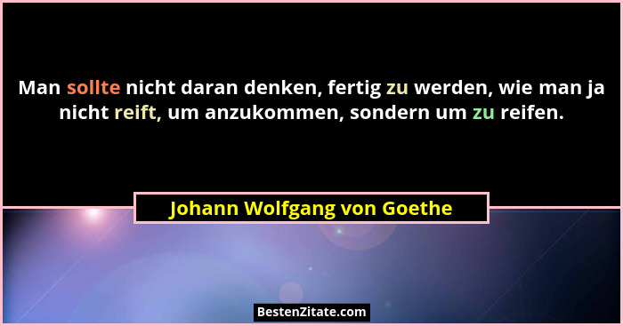 Man sollte nicht daran denken, fertig zu werden, wie man ja nicht reift, um anzukommen, sondern um zu reifen.... - Johann Wolfgang von Goethe