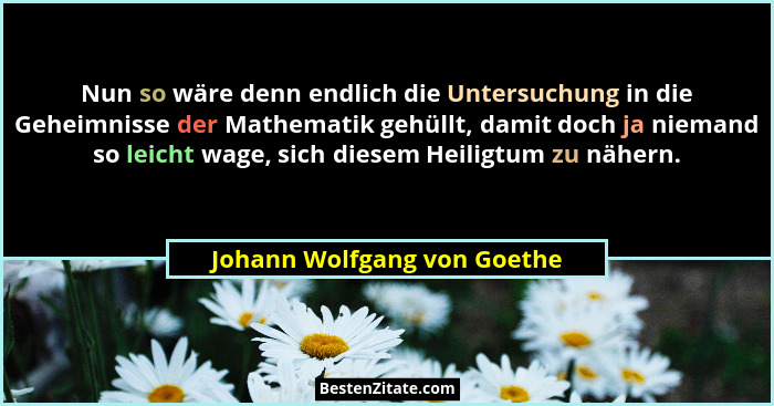 Nun so wäre denn endlich die Untersuchung in die Geheimnisse der Mathematik gehüllt, damit doch ja niemand so leicht wage... - Johann Wolfgang von Goethe