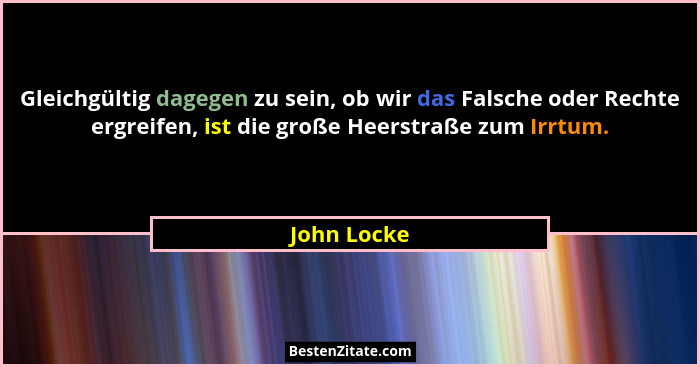 Gleichgültig dagegen zu sein, ob wir das Falsche oder Rechte ergreifen, ist die große Heerstraße zum Irrtum.... - John Locke