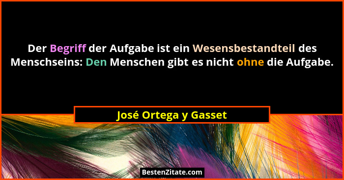 Der Begriff der Aufgabe ist ein Wesensbestandteil des Menschseins: Den Menschen gibt es nicht ohne die Aufgabe.... - José Ortega y Gasset