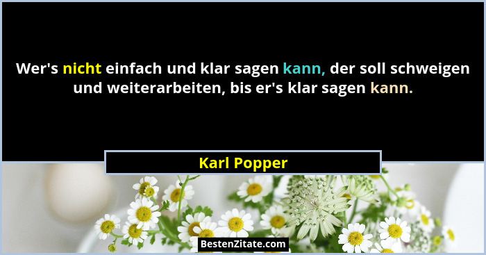 Wer's nicht einfach und klar sagen kann, der soll schweigen und weiterarbeiten, bis er's klar sagen kann.... - Karl Popper