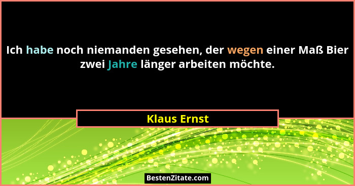 Ich habe noch niemanden gesehen, der wegen einer Maß Bier zwei Jahre länger arbeiten möchte.... - Klaus Ernst