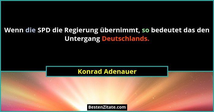 Wenn die SPD die Regierung übernimmt, so bedeutet das den Untergang Deutschlands.... - Konrad Adenauer
