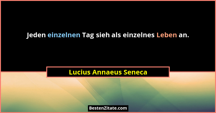Jeden einzelnen Tag sieh als einzelnes Leben an.... - Lucius Annaeus Seneca