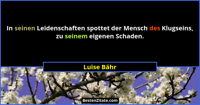 In seinen Leidenschaften spottet der Mensch des Klugseins, zu seinem eigenen Schaden.... - Luise Bähr