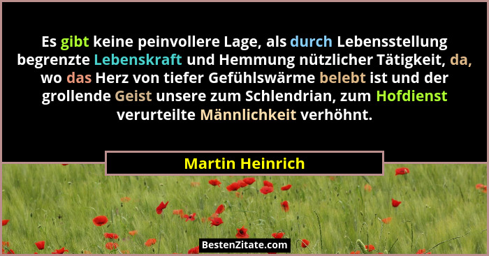 Es gibt keine peinvollere Lage, als durch Lebensstellung begrenzte Lebenskraft und Hemmung nützlicher Tätigkeit, da, wo das Herz von... - Martin Heinrich