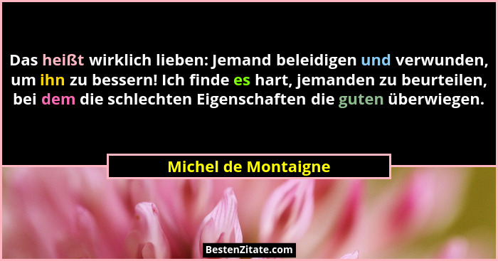 Das heißt wirklich lieben: Jemand beleidigen und verwunden, um ihn zu bessern! Ich finde es hart, jemanden zu beurteilen, bei de... - Michel de Montaigne