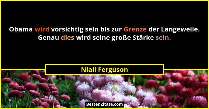 Obama wird vorsichtig sein bis zur Grenze der Langeweile. Genau dies wird seine große Stärke sein.... - Niall Ferguson