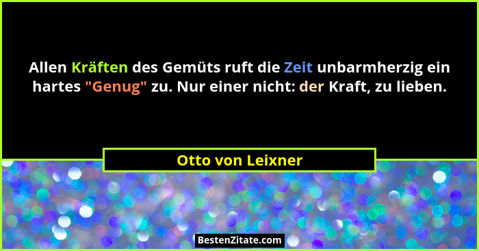 Allen Kräften des Gemüts ruft die Zeit unbarmherzig ein hartes "Genug" zu. Nur einer nicht: der Kraft, zu lieben.... - Otto von Leixner