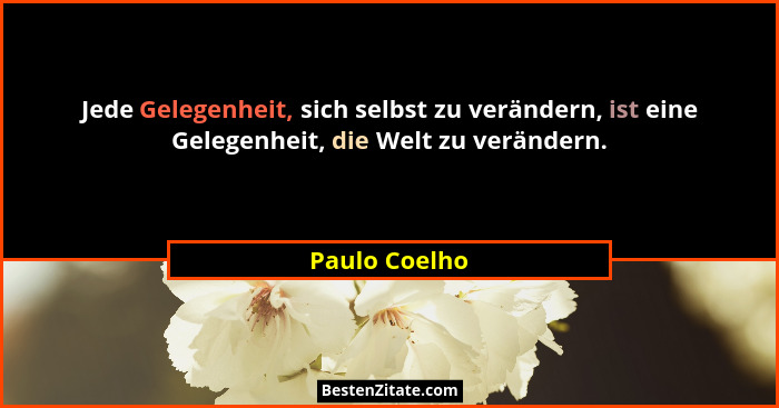 Jede Gelegenheit, sich selbst zu verändern, ist eine Gelegenheit, die Welt zu verändern.... - Paulo Coelho
