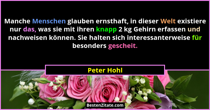 Manche Menschen glauben ernsthaft, in dieser Welt existiere nur das, was sie mit ihren knapp 2 kg Gehirn erfassen und nachweisen können.... - Peter Hohl