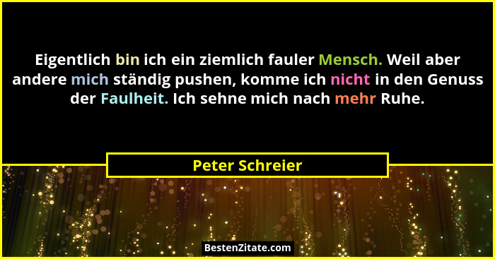 Eigentlich bin ich ein ziemlich fauler Mensch. Weil aber andere mich ständig pushen, komme ich nicht in den Genuss der Faulheit. Ich... - Peter Schreier