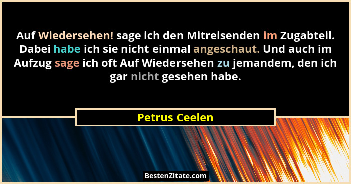 Auf Wiedersehen! sage ich den Mitreisenden im Zugabteil. Dabei habe ich sie nicht einmal angeschaut. Und auch im Aufzug sage ich oft A... - Petrus Ceelen