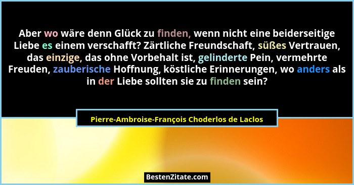 Aber wo wäre denn Glück zu finden, wenn nicht eine beiderseitige Liebe es einem verschafft? Zärtliche F... - Pierre-Ambroise-François Choderlos de Laclos