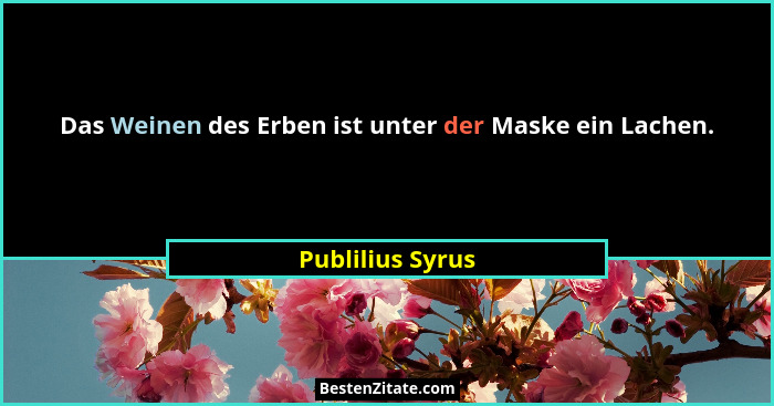 Das Weinen des Erben ist unter der Maske ein Lachen.... - Publilius Syrus