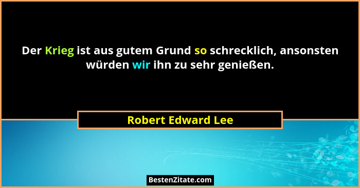 Der Krieg ist aus gutem Grund so schrecklich, ansonsten würden wir ihn zu sehr genießen.... - Robert Edward Lee