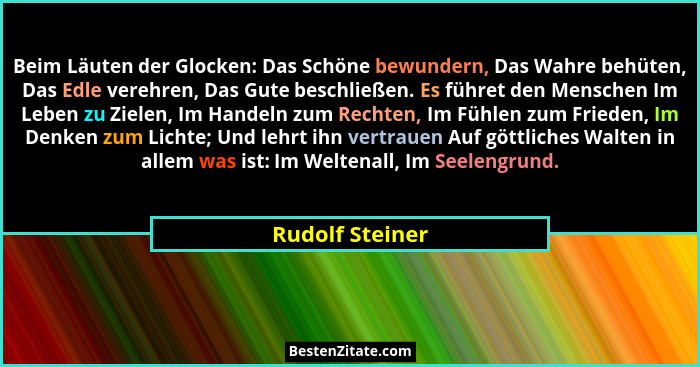 Beim Läuten der Glocken: Das Schöne bewundern, Das Wahre behüten, Das Edle verehren, Das Gute beschließen. Es führet den Menschen Im... - Rudolf Steiner