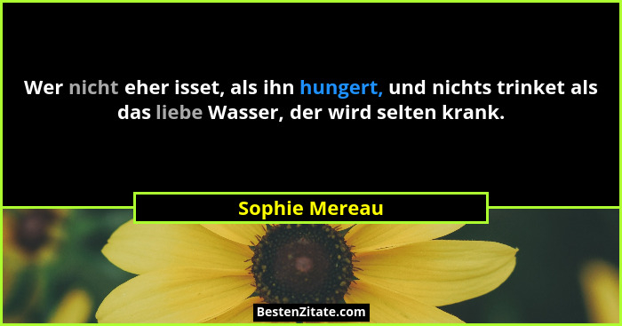 Wer nicht eher isset, als ihn hungert, und nichts trinket als das liebe Wasser, der wird selten krank.... - Sophie Mereau