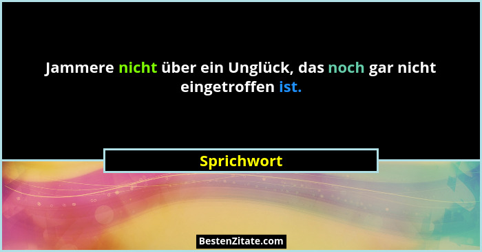 Jammere nicht über ein Unglück, das noch gar nicht eingetroffen ist.... - Sprichwort