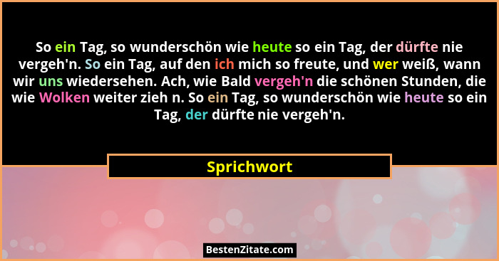 So ein Tag, so wunderschön wie heute so ein Tag, der dürfte nie vergeh'n. So ein Tag, auf den ich mich so freute, und wer weiß, wann... - Sprichwort