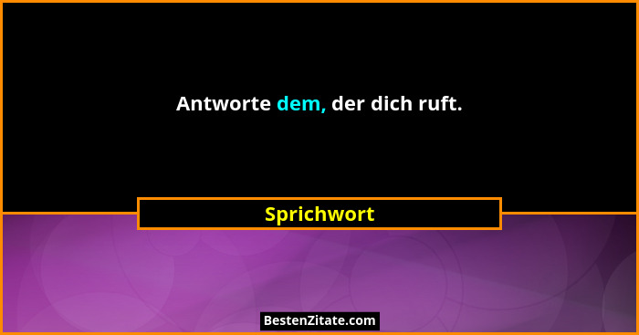 Antworte dem, der dich ruft.... - Sprichwort