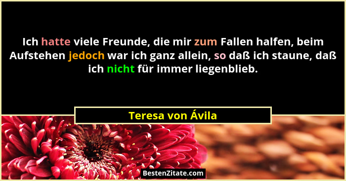 Ich hatte viele Freunde, die mir zum Fallen halfen, beim Aufstehen jedoch war ich ganz allein, so daß ich staune, daß ich nicht für... - Teresa von Ávila