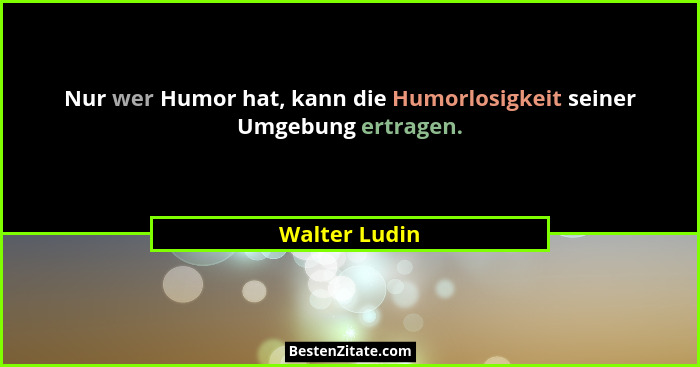 Nur wer Humor hat, kann die Humorlosigkeit seiner Umgebung ertragen.... - Walter Ludin
