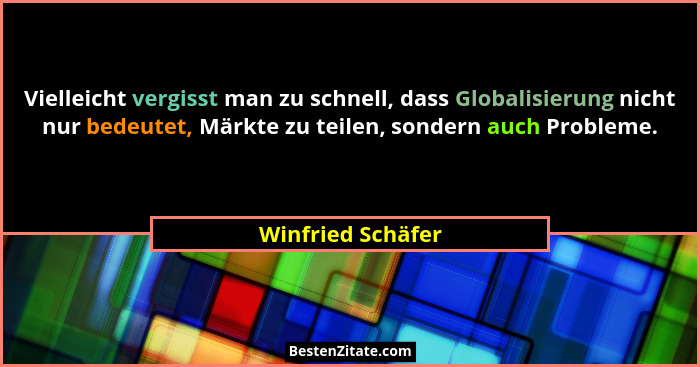 Vielleicht vergisst man zu schnell, dass Globalisierung nicht nur bedeutet, Märkte zu teilen, sondern auch Probleme.... - Winfried Schäfer