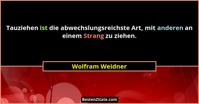 Tauziehen ist die abwechslungsreichste Art, mit anderen an einem Strang zu ziehen.... - Wolfram Weidner