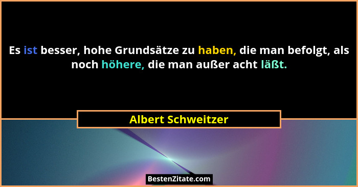 Es ist besser, hohe Grundsätze zu haben, die man befolgt, als noch höhere, die man außer acht läßt.... - Albert Schweitzer