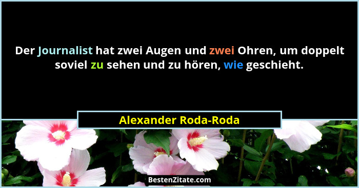 Der Journalist hat zwei Augen und zwei Ohren, um doppelt soviel zu sehen und zu hören, wie geschieht.... - Alexander Roda-Roda