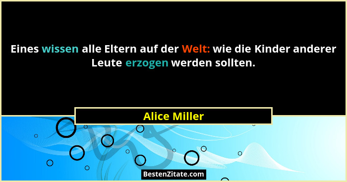 Eines wissen alle Eltern auf der Welt: wie die Kinder anderer Leute erzogen werden sollten.... - Alice Miller