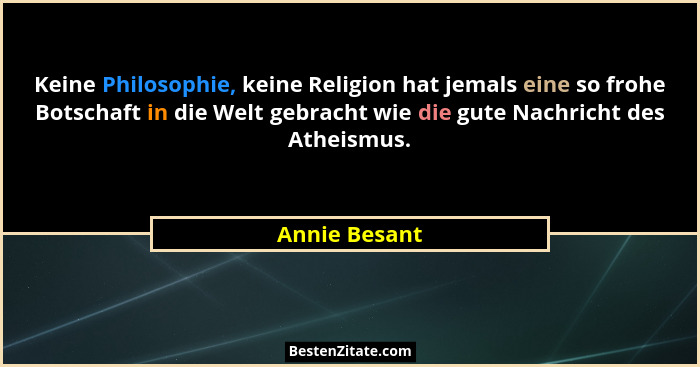 Keine Philosophie, keine Religion hat jemals eine so frohe Botschaft in die Welt gebracht wie die gute Nachricht des Atheismus.... - Annie Besant