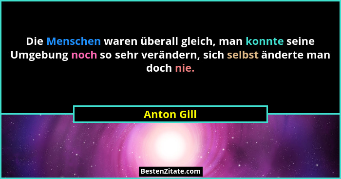 Die Menschen waren überall gleich, man konnte seine Umgebung noch so sehr verändern, sich selbst änderte man doch nie.... - Anton Gill