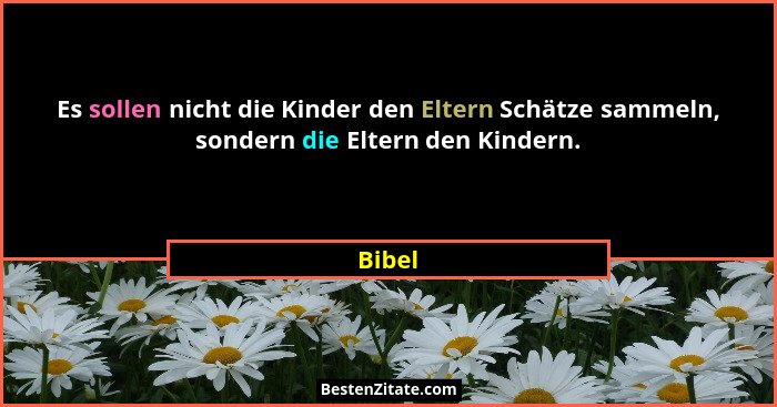 Es sollen nicht die Kinder den Eltern Schätze sammeln, sondern die Eltern den Kindern.... - Bibel