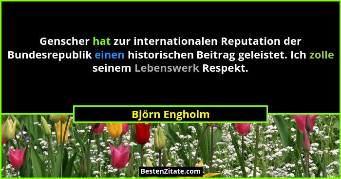Genscher hat zur internationalen Reputation der Bundesrepublik einen historischen Beitrag geleistet. Ich zolle seinem Lebenswerk Respe... - Björn Engholm