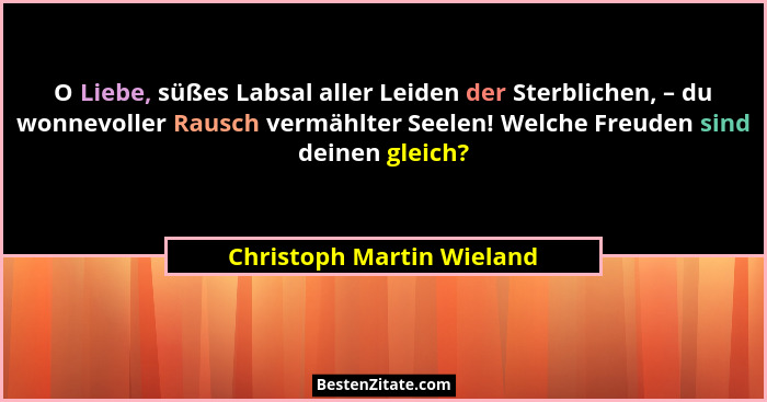 O Liebe, süßes Labsal aller Leiden der Sterblichen, – du wonnevoller Rausch vermählter Seelen! Welche Freuden sind deinen g... - Christoph Martin Wieland