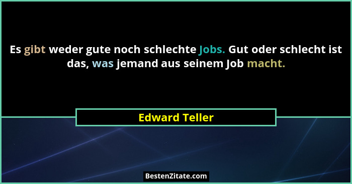 Es gibt weder gute noch schlechte Jobs. Gut oder schlecht ist das, was jemand aus seinem Job macht.... - Edward Teller