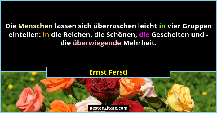 Die Menschen lassen sich überraschen leicht in vier Gruppen einteilen: in die Reichen, die Schönen, die Gescheiten und - die überwiegen... - Ernst Ferstl