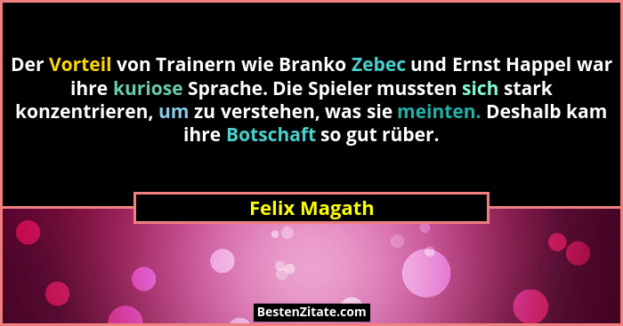 Der Vorteil von Trainern wie Branko Zebec und Ernst Happel war ihre kuriose Sprache. Die Spieler mussten sich stark konzentrieren, um z... - Felix Magath