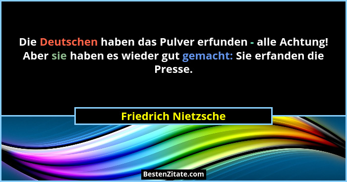 Die Deutschen haben das Pulver erfunden - alle Achtung! Aber sie haben es wieder gut gemacht: Sie erfanden die Presse.... - Friedrich Nietzsche