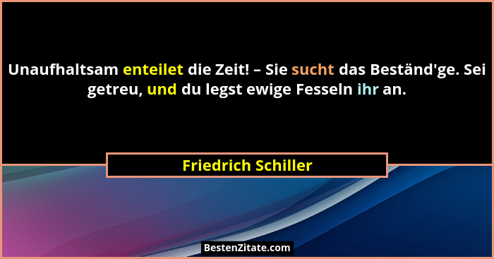 Unaufhaltsam enteilet die Zeit! – Sie sucht das Beständ'ge. Sei getreu, und du legst ewige Fesseln ihr an.... - Friedrich Schiller