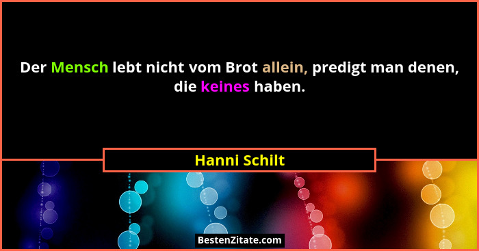 Der Mensch lebt nicht vom Brot allein, predigt man denen, die keines haben.... - Hanni Schilt