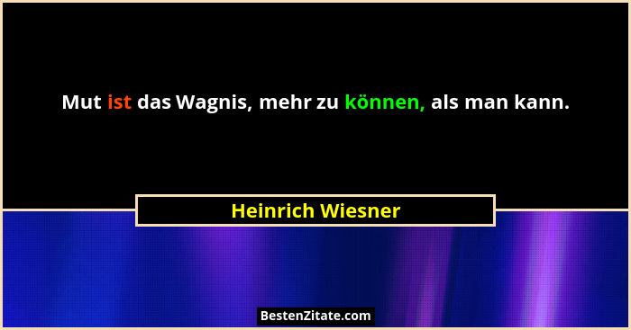 Mut ist das Wagnis, mehr zu können, als man kann.... - Heinrich Wiesner
