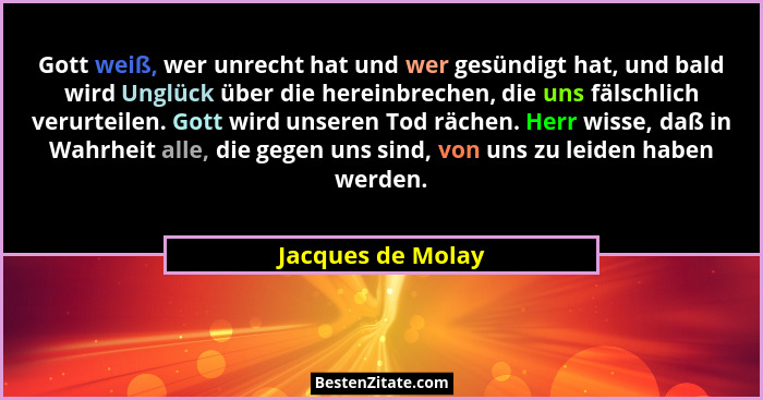 Gott weiß, wer unrecht hat und wer gesündigt hat, und bald wird Unglück über die hereinbrechen, die uns fälschlich verurteilen. Got... - Jacques de Molay