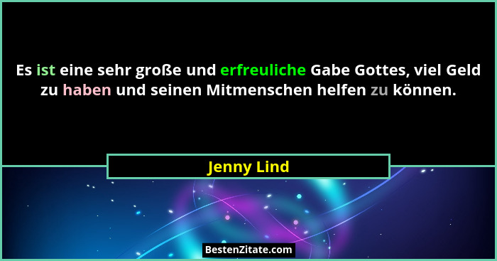 Es ist eine sehr große und erfreuliche Gabe Gottes, viel Geld zu haben und seinen Mitmenschen helfen zu können.... - Jenny Lind