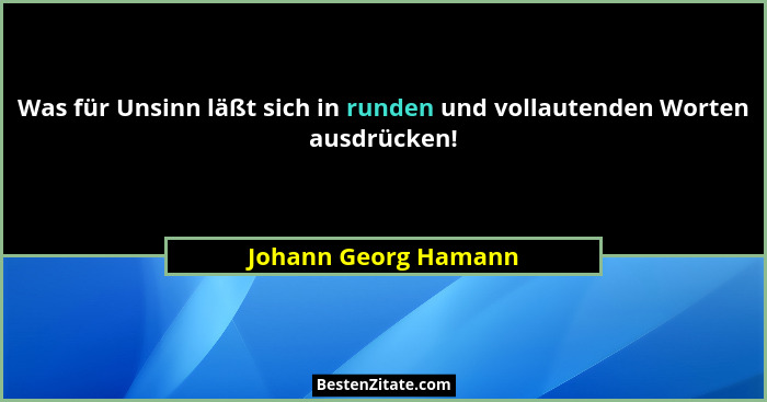 Was für Unsinn läßt sich in runden und vollautenden Worten ausdrücken!... - Johann Georg Hamann