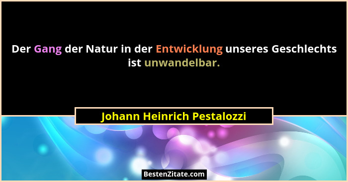 Der Gang der Natur in der Entwicklung unseres Geschlechts ist unwandelbar.... - Johann Heinrich Pestalozzi