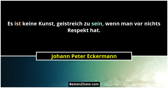 Es ist keine Kunst, geistreich zu sein, wenn man vor nichts Respekt hat.... - Johann Peter Eckermann