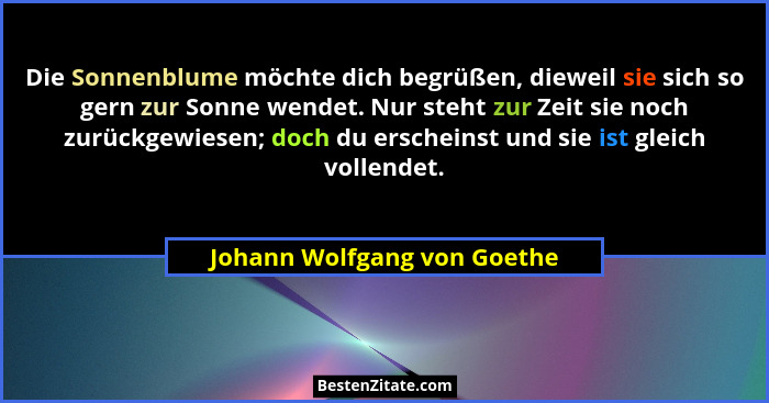 Die Sonnenblume möchte dich begrüßen, dieweil sie sich so gern zur Sonne wendet. Nur steht zur Zeit sie noch zurückgewies... - Johann Wolfgang von Goethe